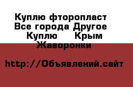 Куплю фторопласт - Все города Другое » Куплю   . Крым,Жаворонки